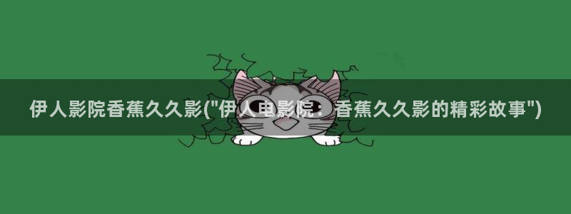 大香蕉伊人美女网视频：伊人影院香蕉久久影(\