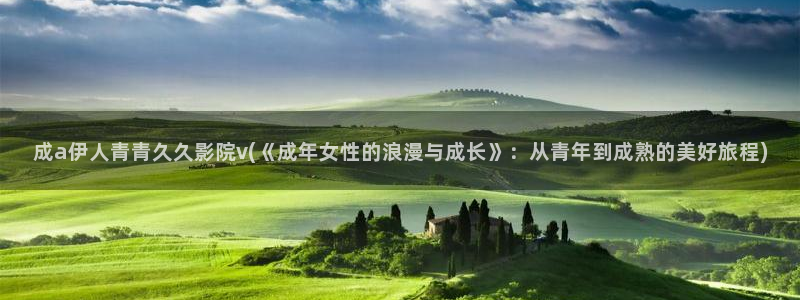 伊人中文网视频：成a伊人青青久久影院v(《成年女性的浪漫与成长》：从青年到成熟的