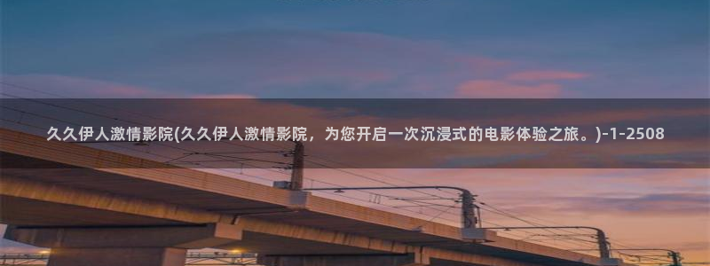 伊人成综合人网视频：久久伊人激情影院(久久伊人激情影院，为您开启一次沉浸式的电影