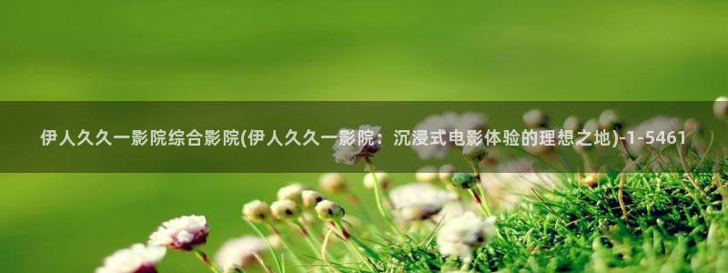 伊人2在线视屏：伊人久久一影院综合影院(伊人久久一影院：沉浸式电影体验的理想之地