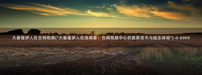 伊人香蕉姐姐好吊视屏：大香萑伊人在合网视频(\