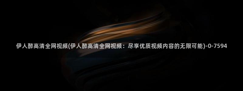 伊人在外视屏：伊人醉高清全网视频(伊人醉高清全网视频：尽享优质视频内容的无限可能