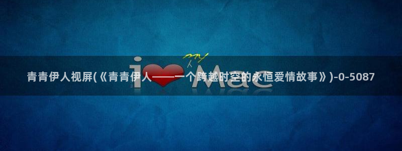 久久免费视屏日本伊人：青青伊人视屏(《青青伊人——一个跨越时空的永恒爱情故事》)